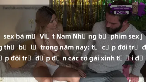 sex bà mẹ Việt Nam Những bộ phim sex JAV hot nhất không thể bỏ lỡ trong năm nay: từ cặp đôi trẻ đẹp đến các cô gái xinh tươi đầy sức hút.