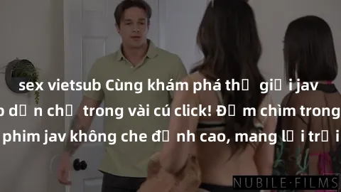sex vietsub Cùng khám phá thế giới jav không che siêu hấp dẫn chỉ trong vài cú click! Đắm chìm trong những bộ phim jav không che đỉnh cao, mang lại trải nghiệm thú vị và đầy kích thích.