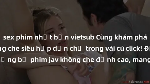 sex phim nhật bản vietsub Cùng khám phá thế giới jav không che siêu hấp dẫn chỉ trong vài cú click! Đắm chìm trong những bộ phim jav không che đỉnh cao, mang lại trải nghiệm thú vị và đầy kích thích.