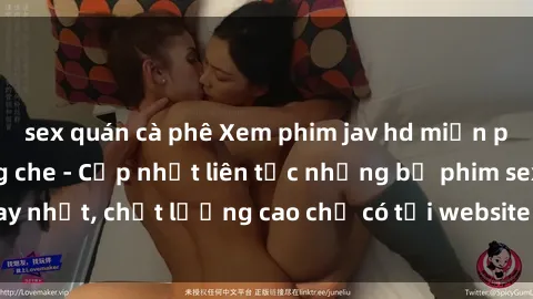 sex quán cà phê Xem phim jav hd miễn phí đỉnh cao không che - Cập nhật liên tục những bộ phim sex hay nhất, chất lượng cao chỉ có tại website chuyên nghiệp hàng đầu.