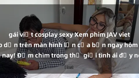 gái việt cosplay sexy Xem phim JAV vietsub mới nhất và hấp dẫn trên màn hình lớn của bạn ngay hôm nay! Đắm chìm trong thế giới tình ái đầy nóng bỏng và kích thích.