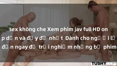 sex không che Xem phim jav full HD online miễn phí - Hấp dẫn và đầy đủ nhất  Dành cho người lớn, đến ngay để trải nghiệm những bộ phim hấp dẫn và hấp dẫn.