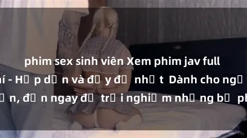 phim sex sinh viên Xem phim jav full HD online miễn phí - Hấp dẫn và đầy đủ nhất  Dành cho người lớn, đến ngay để trải nghiệm những bộ phim hấp dẫn và hấp dẫn.
