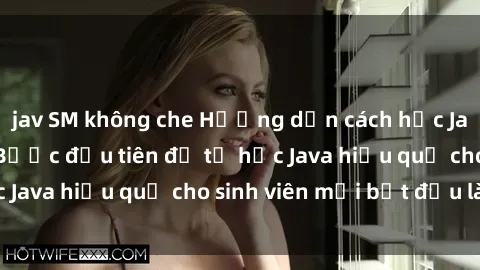 jav SM không che Hướng dẫn cách học Java cho sinh viên: Bước đầu tiên để tự học Java hiệu quả cho sinh viên mới bắt đầu là gì?