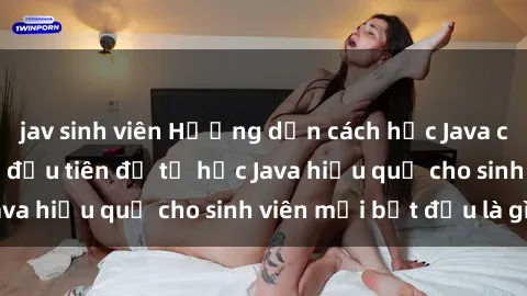 jav sinh viên Hướng dẫn cách học Java cho sinh viên: Bước đầu tiên để tự học Java hiệu quả cho sinh viên mới bắt đầu là gì?