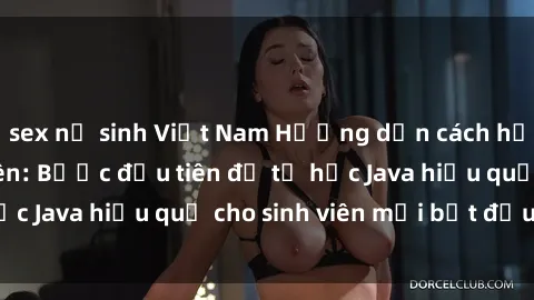 sex nữ sinh Việt Nam Hướng dẫn cách học Java cho sinh viên: Bước đầu tiên để tự học Java hiệu quả cho sinh viên mới bắt đầu là gì?
