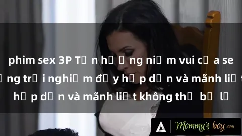 phim sex 3P Tận hưởng niềm vui của sex với gái trẻ: những trải nghiệm đầy hấp dẫn và mãnh liệt không thể bỏ lỡ