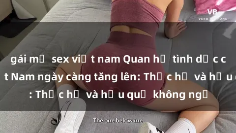 gái mỹ sex việt nam Quan hệ tình dục của nữ sinh Việt Nam ngày càng tăng lên: Thực hư và hậu quả không ngờ
