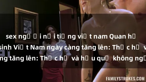 sex người nổi tiếng việt nam Quan hệ tình dục của nữ sinh Việt Nam ngày càng tăng lên: Thực hư và hậu quả không ngờ
