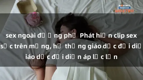 sex ngoài đường phố Phát hiện clip sex nữ sinh gây sốc trên mạng, hệ thống giáo dục đối diện áp lực lớn