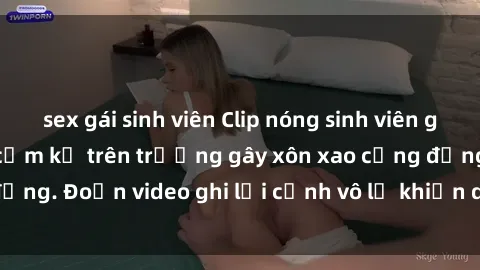 sex gái sinh viên Clip nóng sinh viên gây sốc: Hành động cấm kỵ trên trường gây xôn xao cộng đồng. Đoạn video ghi lại cảnh vô lễ khiến dư luận bức xúc.