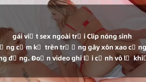 gái việt sex ngoài trời Clip nóng sinh viên gây sốc: Hành động cấm kỵ trên trường gây xôn xao cộng đồng. Đoạn video ghi lại cảnh vô lễ khiến dư luận bức xúc.