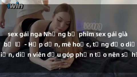 sex gái nga Những bộ phim sex gái già đỉnh cao không thể bỏ lỡ - Hấp dẫn, mê hoặc, từng đạo diễn, diễn viên đều góp phần tạo nên sự hấp dẫn, kích thích.
