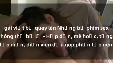 gái việt bị quay lén Những bộ phim sex gái già đỉnh cao không thể bỏ lỡ - Hấp dẫn, mê hoặc, từng đạo diễn, diễn viên đều góp phần tạo nên sự hấp dẫn, kích thích.
