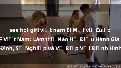 sex hot girl việt nam Bí Mật về Cuộc Sống Của Các MILF Việt Nam: Làm thế Nào Họ Điều Hành Gia Đình, Sự Nghiệp và Vẻ Đẹp Với Định Hình Văn Hóa Đương Đại