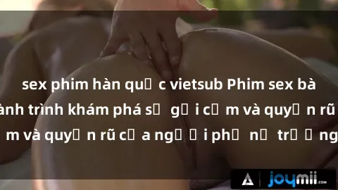 sex phim hàn quốc vietsub Phim sex bà mẹ nóng bỏng: Hành trình khám phá sự gợi cảm và quyến rũ của người phụ nữ trưởng thành.