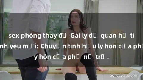 sex phòng thay đồ Gái ly dị quan hệ tìm kiếm tình yêu mới: Chuyện tình hậu ly hôn của phụ nữ trẻ.