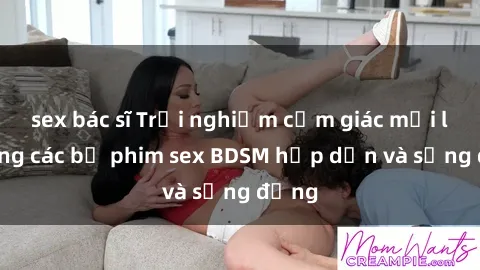 sex bác sĩ Trải nghiệm cảm giác mới lạ trong các bộ phim sex BDSM hấp dẫn và sống động