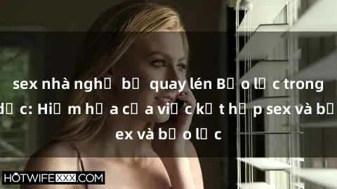 sex nhà nghỉ bị quay lén Bạo lực trong tình dục: Hiểm họa của việc kết hợp sex và bạo lực