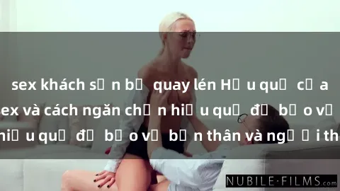 sex khách sạn bị quay lén Hậu quả của hành vi bạo dâm sex và cách ngăn chặn hiệu quả để bảo vệ bản thân và người thân