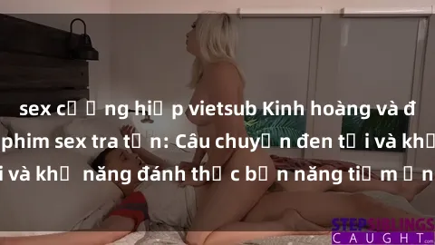 sex cưỡng hiếp vietsub Kinh hoàng và đầy kích thích với phim sex tra tấn: Câu chuyện đen tối và khả năng đánh thức bản năng tiềm ẩn trong con người