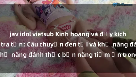 jav idol vietsub Kinh hoàng và đầy kích thích với phim sex tra tấn: Câu chuyện đen tối và khả năng đánh thức bản năng tiềm ẩn trong con người