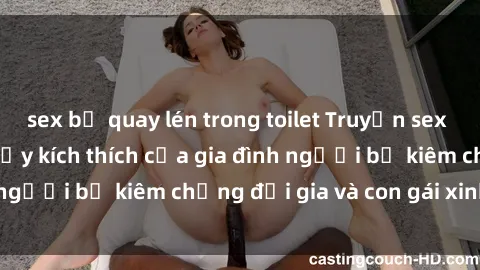 sex bị quay lén trong toilet Truyện sex loạn luân: Bí mật đầy kích thích của gia đình người bố kiêm chồng đại gia và con gái xinh đẹp