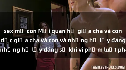 sex mẹ con Mối quan hệ giữa cha và con: Sự thật về tình dục giữa cha và con và những hệ lụy đáng sợ khi vi phạm luật pháp.