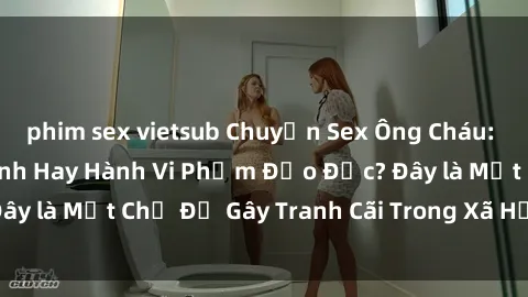 phim sex vietsub Chuyện Sex Ông Cháu: Mối Quan Hệ Gia Đình Hay Hành Vi Phạm Đạo Đức? Đây là Một Chủ Đề Gây Tranh Cãi Trong Xã Hội Hiện Nay.