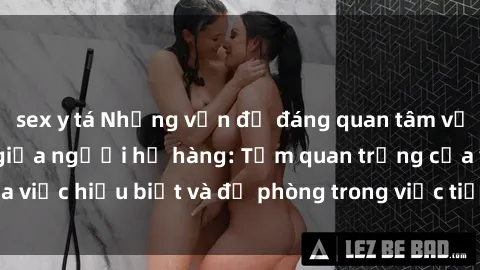 sex y tá Những vấn đề đáng quan tâm về quan hệ tình dục giữa người họ hàng: Tầm quan trọng của việc hiểu biết và đề phòng trong việc tiếp xúc trong gia đình.