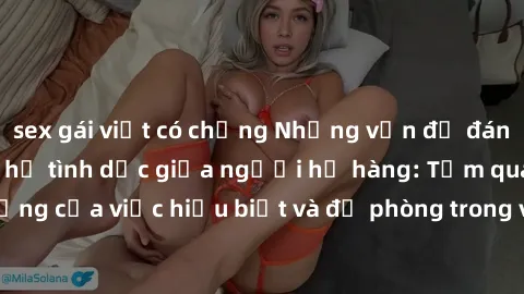sex gái việt có chồng Những vấn đề đáng quan tâm về quan hệ tình dục giữa người họ hàng: Tầm quan trọng của việc hiểu biết và đề phòng trong việc tiếp xúc trong gia đình.