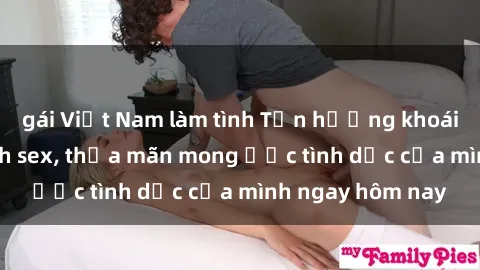 gái Việt Nam làm tình Tận hưởng khoái cảm với gái xinh sex, thỏa mãn mong ước tình dục của mình ngay hôm nay
