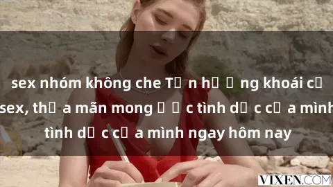 sex nhóm không che Tận hưởng khoái cảm với gái xinh sex, thỏa mãn mong ước tình dục của mình ngay hôm nay