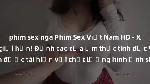 phim sex nga Phim Sex Việt Nam HD - Xem ngay và không giới hạn! Đỉnh cao của ẩm thực tình dục Việt Nam được tái hiện với chất lượng hình ảnh sắc nét. Hãy thưởng thức ngay!