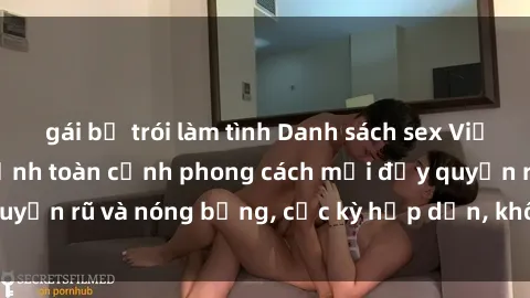 gái bị trói làm tình Danh sách sex Việt Nam không che - Ảnh toàn cảnh phong cách mới đầy quyến rũ và nóng bỏng, cực kỳ hấp dẫn, không thể bỏ qua!