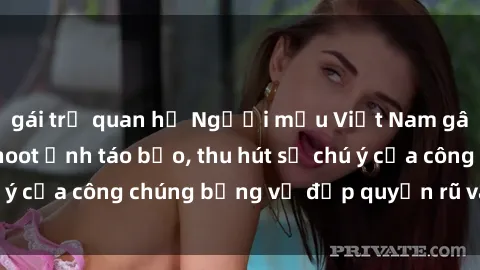 gái trẻ quan hệ Người mẫu Việt Nam gây sốt với loạt shoot ảnh táo bạo, thu hút sự chú ý của công chúng bằng vẻ đẹp quyến rũ và gợi cảm.