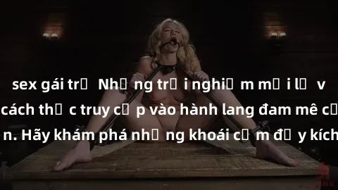 sex gái trẻ Những trải nghiệm mới lạ với sex tập thể và cách thức truy cập vào hành lang đam mê của bạn. Hãy khám phá những khoái cảm đầy kích thích với tập thể hấp dẫn!
