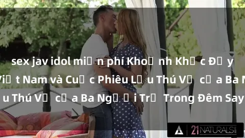 sex jav idol miễn phí Khoảnh Khắc Đầy Kịch Tính: Sex  Việt Nam và Cuộc Phiêu Lưu Thú Vị của Ba Người Trẻ Trong Đêm Say Đắm