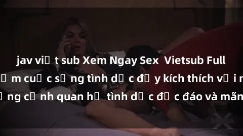 jav việt sub Xem Ngay Sex  Vietsub Full HD - Cùng trải nghiệm cuộc sống tình dục đầy kích thích với những cảnh quan hệ tình dục độc đáo và mãnh liệt trong bộ phim này!