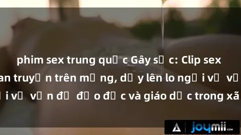 phim sex trung quốc Gây sốc: Clip sex mẹ con Việt Nam lan truyền trên mạng, dấy lên lo ngại về vấn đề đạo đức và giáo dục trong xã hội hiện nay.