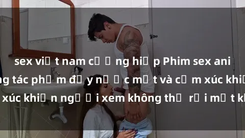 sex việt nam cưỡng hiếp Phim sex anime đỉnh cao: Những tác phẩm đầy nước mắt và cảm xúc khiến người xem không thể rời mắt khỏi màn hình